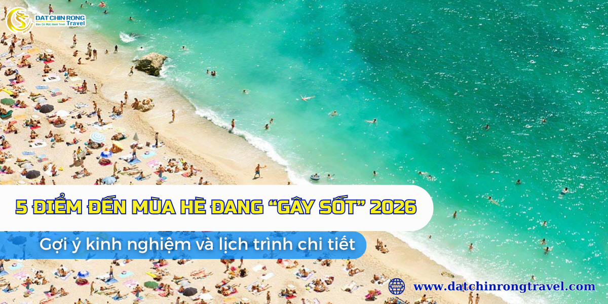 5 ĐIỂM ĐẾN MÙA HÈ ĐANG "GÂY SỐT" 2026 - GỢI Ý KINH NGHIỆM & LỊCH TRÌNH CHI TIẾT